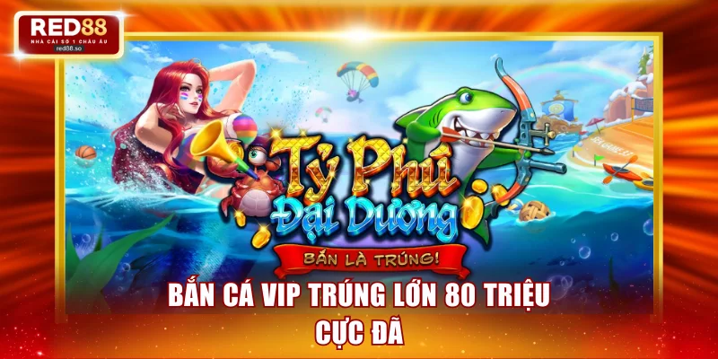 Bắn cá VIP trúng lớn 80 triệu cực đã