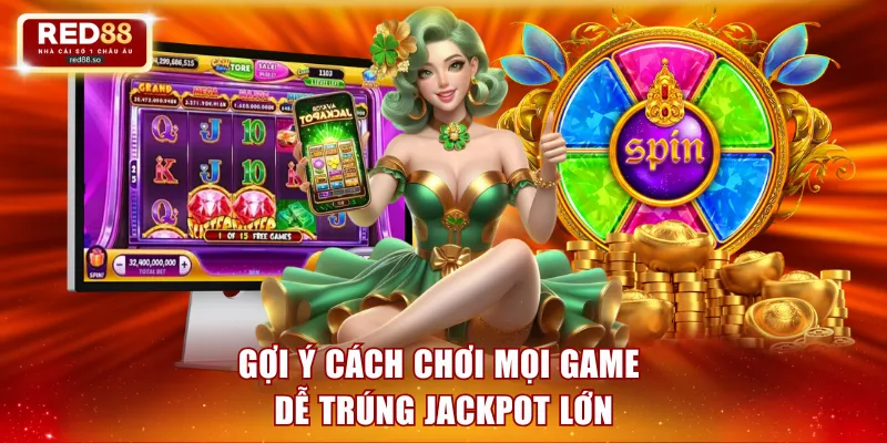 Gợi ý cách chơi mọi game dễ trúng Jackpot lớn